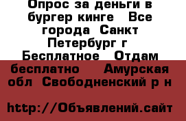 Опрос за деньги в бургер кинге - Все города, Санкт-Петербург г. Бесплатное » Отдам бесплатно   . Амурская обл.,Свободненский р-н